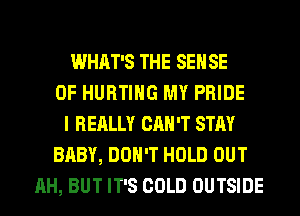 WHAT'S THE SENSE
0F HURTIHG MY PRIDE
I REALLY CAN'T STAY
BABY, DON'T HOLD OUT
AH, BUT IT'S COLD OUTSIDE