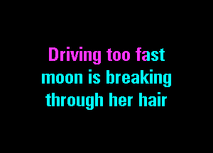 Driving too fast

moon is breaking
through her hair