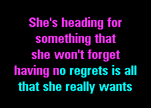 She's heading for
something that
she won't forget
having no regrets is all
that she really wants