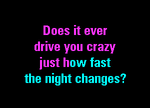 Does it ever
drive you crazy

iust how fast
the night changes?