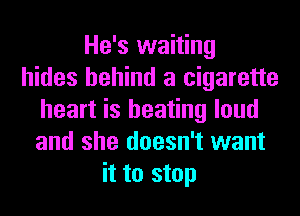 He's waiting
hides behind a cigarette
heart is heating loud
and she doesn't want
it to stop