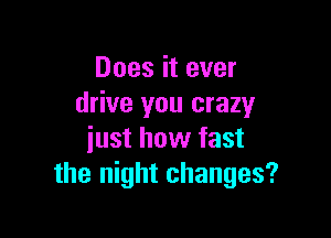 Does it ever
drive you crazy

iust how fast
the night changes?