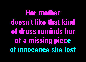 Her mother
doesn't like that kind
of dress reminds her

of a missing piece
of innocence she lost