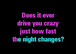 Does it ever
drive you crazy

iust how fast
the night changes?