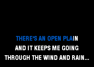 THERE'S AH OPEN PLAIN
AND IT KEEPS ME GOING
THROUGH THE WIND AND RAIN...