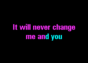 It will never change

me and you