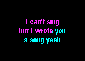 I can't sing

but I wrote you
a song yeah