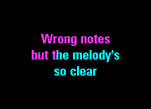 Wrong notes

but the melody's
so clear