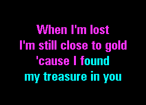 When I'm lost
I'm still close to gold

'cause I found
my treasure in you