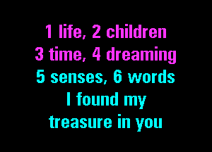 1 life, 2 children
3 time, 4 dreaming

5 senses, 6 words
I found my
treasure in you