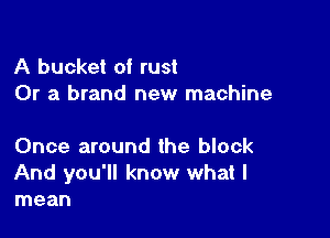 A bucket of rust
Or a brand new machine

Once around the block

And you'll know what I
mean