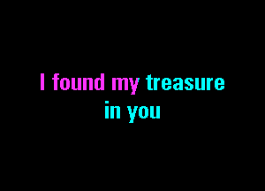 I found my treasure

in you