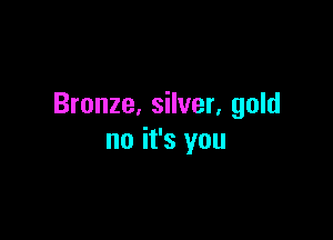 Bronze. silver. gold

no it's you