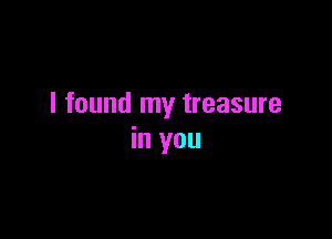 I found my treasure

in you