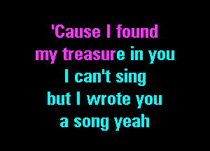 'Cause I found
my treasure in you

I can't sing
but I wrote you
a song yeah