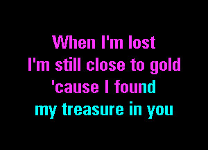 When I'm lost
I'm still close to gold

'cause I found
my treasure in you