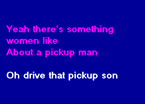 0h drive that pickup son