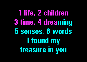 1 life, 2 children
3 time, 4 dreaming

5 senses, 6 words
I found my
treasure in you