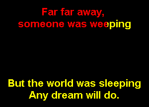 Far far away,
someone was weeping

But the world was sleeping
Any dream will do.