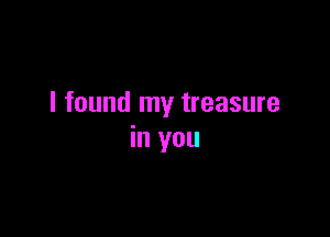 I found my treasure

in you