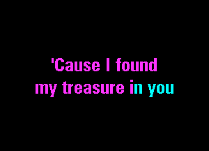 'Cause I found

my treasure in you