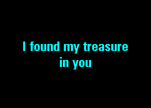 I found my treasure

in you