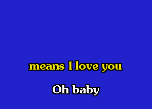 means I love you

Oh baby