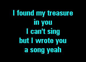 I found my treasure
in you

I can't sing
but I wrote you
a song yeah