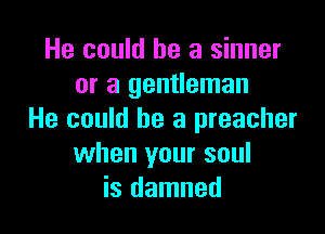 He could he a sinner
or a gentleman

He could he a preacher
when your soul
is damned