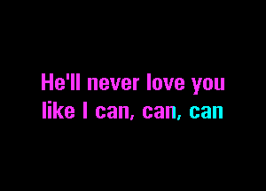 He'll never love you

like I can, can, can