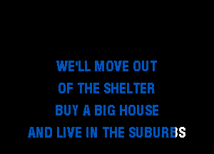WE'LL MOVE OUT

OF THE SHELTER
BUY A BIG HOUSE
AND LIVE IN THE SUBURBS