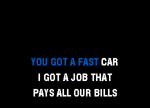 YOU GOT A FAST CAR
I GOT A JOB THAT
PAYS ALL OUR BILLS