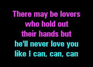 There may he lovers
who hold out

their hands but
he'll never love you
like I can, can, can