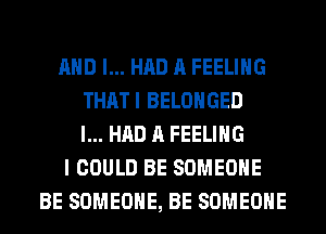 AND I... HAD A FEELING
THATI BELOHGED
I... HAD A FEELING
I COULD BE SOMEONE
BE SOMEONE, BE SOMEONE