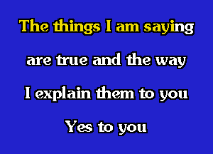 The things I am saying
are true and the way
I explain them to you

Yes to you