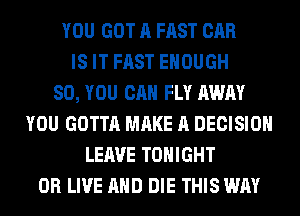 YOU GOT A FAST CAR
IS IT FAST ENOUGH
SO, YOU CAN FLY AWAY
YOU GOTTA MAKE A DECISION
LEAVE TONIGHT
0R LIVE AND DIE THIS WAY