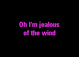 Oh I'm iealous

of the wind