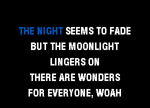 THE NIGHT SEEMS T0 FADE
BUT THE MOONLIGHT
LINGERS 0H
THERE ARE WONDERS
FOR EVERYONE, WOAH