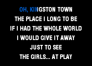 0H, KINGSTON TOWN
THE PLACE I LONG TO BE
IF I HAD THE WHOLE WORLD
I WOULD GIVE IT AWAY
JUST TO SEE
THE GIRLS... AT PLAY
