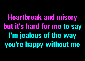 Heartbreak and misery
but it's hard for me to say
I'm iealous of the way
you're happy without me