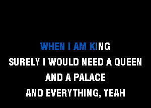 WHEN I AM KING
SURELY I WOULD NEED A QUEEN
AND A PALACE
AND EVERYTHING, YEAH