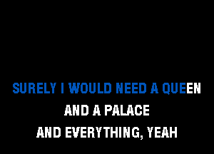 SURELY I WOULD NEED A QUEEN
AND A PALACE
AND EVERYTHING, YEAH
