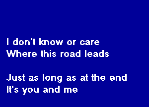 I don't know or care
Where this road leads

Just as long as at the end
It's you and me