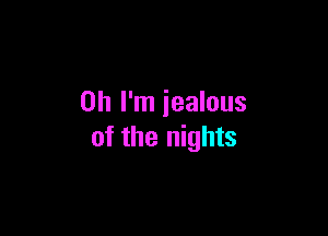 Oh I'm iealous

of the nights