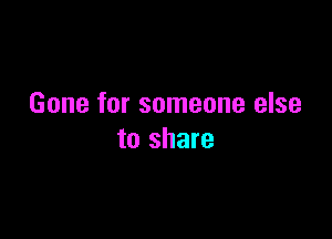 Gone for someone else

to share