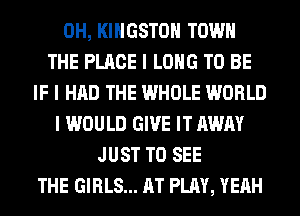 0H, KINGSTON TOWN
THE PLACE I LONG TO BE
IF I HAD THE WHOLE WORLD
I WOULD GIVE IT AWAY
JUST TO SEE
THE GIRLS... AT PLAY, YEAH