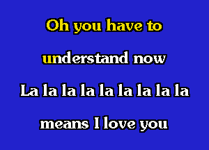 Oh you have to

understand now

Lalalalalalalalala

means I love you