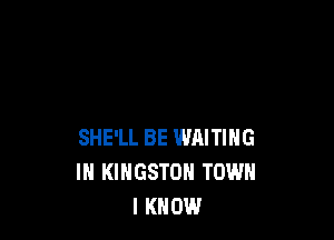 SHE'LL BE WMTIHG
IN KINGSTON TOWN
I KNOW