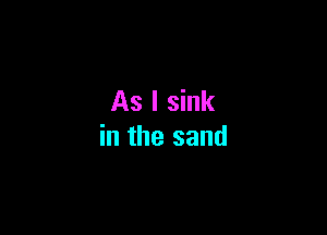 As I sink

in the sand