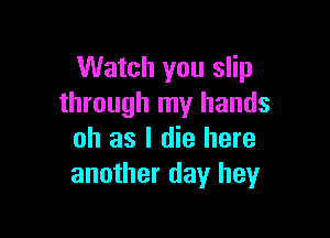 Watch you slip
through my hands

oh as I die here
another day heyr